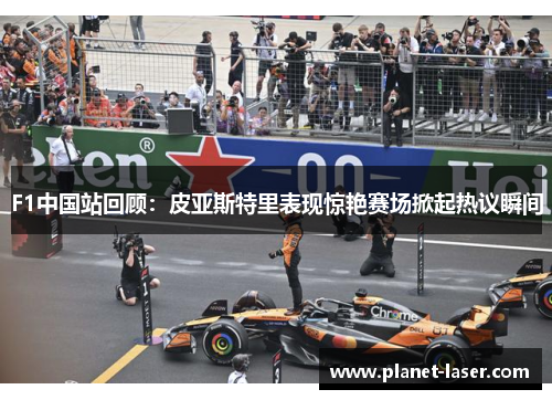 F1中国站回顾：皮亚斯特里表现惊艳赛场掀起热议瞬间