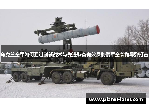 乌克兰空军如何通过创新战术与先进装备有效反制俄军空袭和导弹打击
