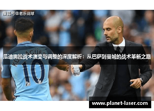 瓜迪奥拉战术演变与调整的深度解析：从巴萨到曼城的战术革新之路