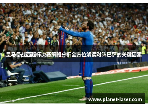 皇马备战西超杯决赛策略分析全方位解读对阵巴萨的关键因素