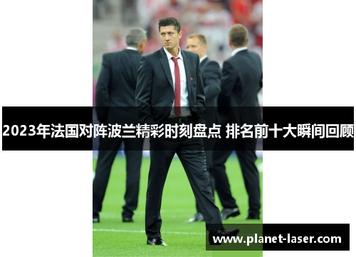 2023年法国对阵波兰精彩时刻盘点 排名前十大瞬间回顾