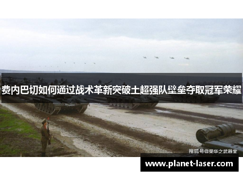 费内巴切如何通过战术革新突破土超强队壁垒夺取冠军荣耀 费内巴切如何通过战术革新突破土超强队壁垒夺取冠军荣耀