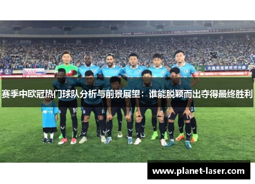 赛季中欧冠热门球队分析与前景展望:谁能脱颖而出夺得最终胜利 赛季中欧冠热门球队分析与前景展望:谁能脱颖而出夺得最终胜利