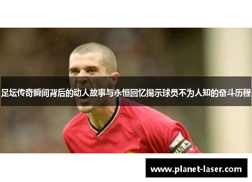 足坛传奇瞬间背后的动人故事与永恒回忆揭示球员不为人知的奋斗历程