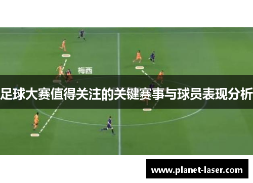 足球大赛值得关注的关键赛事与球员表现分析