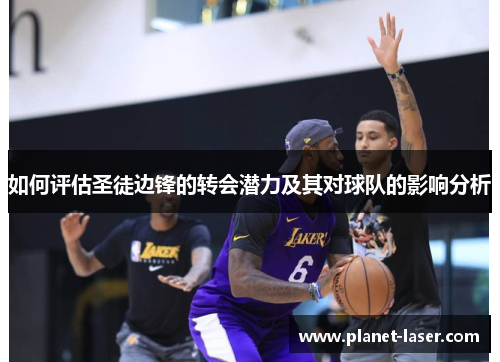 如何评估圣徒边锋的转会潜力及其对球队的影响分析 如何评估圣徒边锋的转会潜力及其对球队的影响分析