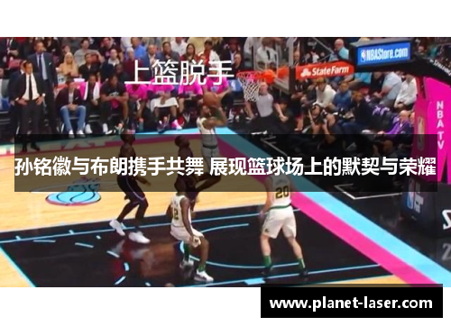 孙铭徽与布朗携手共舞 展现篮球场上的默契与荣耀