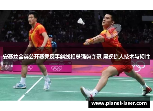 安赛龙全英公开赛凭反手斜线扣杀强势夺冠 展现惊人技术与韧性