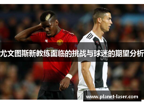 尤文图斯新教练面临的挑战与球迷的期望分析