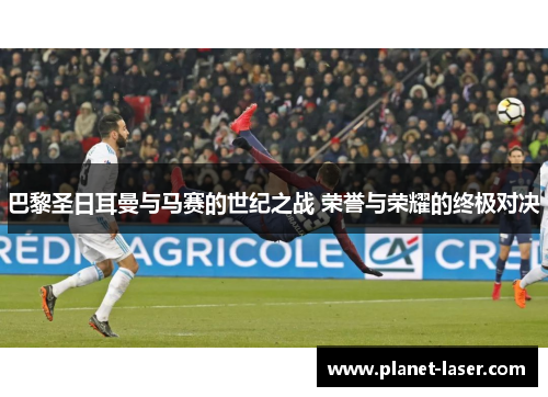 巴黎圣日耳曼与马赛的世纪之战 荣誉与荣耀的终极对决