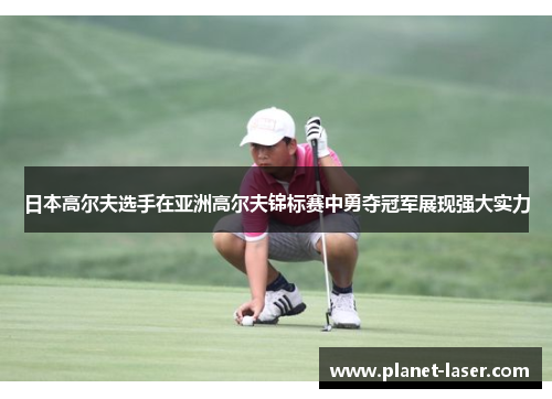日本高尔夫选手在亚洲高尔夫锦标赛中勇夺冠军展现强大实力